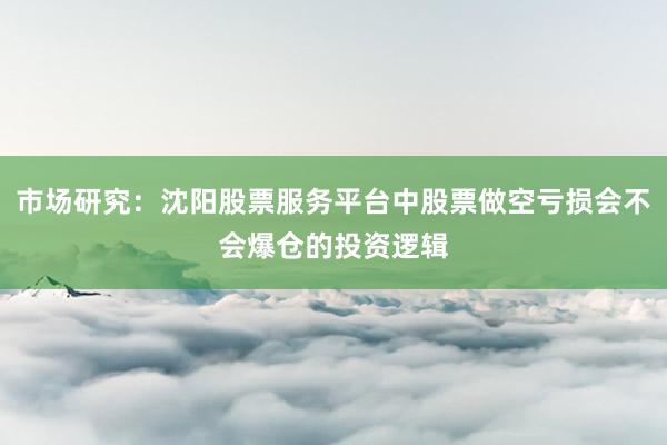 市场研究：沈阳股票服务平台中股票做空亏损会不会爆仓的投资逻辑