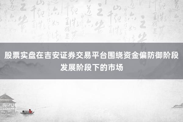股票实盘在吉安证券交易平台围绕资金偏防御阶段发展阶段下的市场