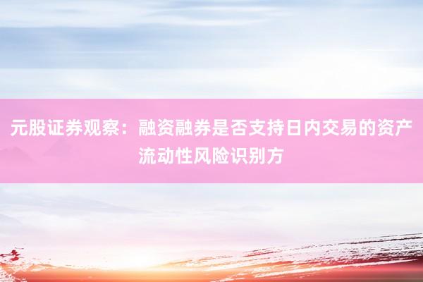 元股证券观察：融资融券是否支持日内交易的资产流动性风险识别方