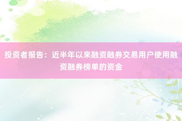 投资者报告:近半年以来融资融券交易用户使用融资融券榜单的资金