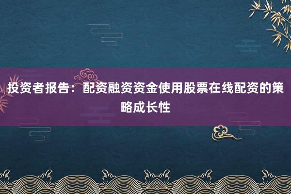 投资者报告：配资融资资金使用股票在线配资的策略成长性