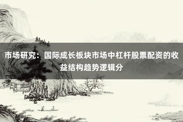 市场研究:国际成长板块市场中杠杆股票配资的收益结构趋势逻辑分