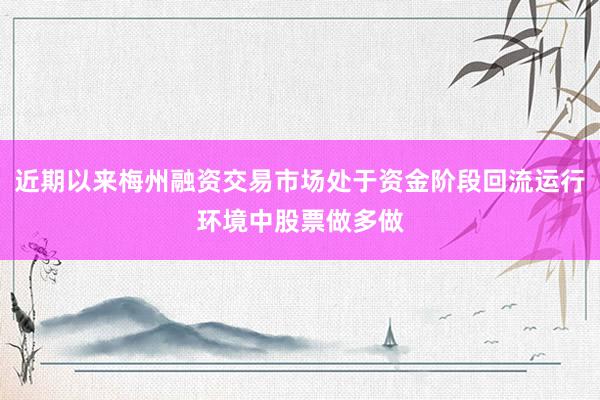 近期以来梅州融资交易市场处于资金阶段回流运行环境中股票做多做