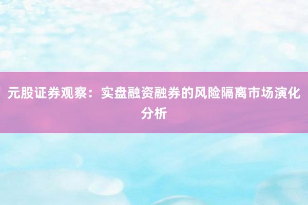 元股证券观察：实盘融资融券的风险隔离市场演化分析