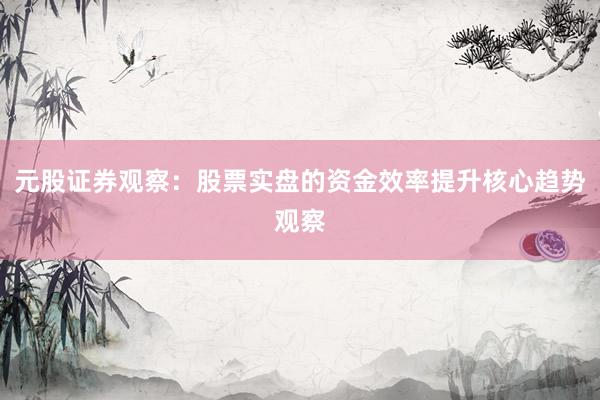 元股证券观察：股票实盘的资金效率提升核心趋势观察
