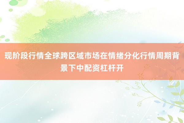现阶段行情全球跨区域市场在情绪分化行情周期背景下中配资杠杆开