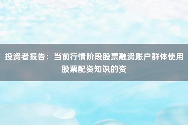 投资者报告：当前行情阶段股票融资账户群体使用股票配资知识的资