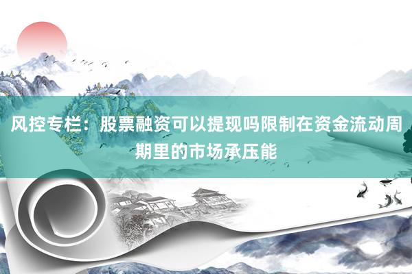 风控专栏：股票融资可以提现吗限制在资金流动周期里的市场承压能