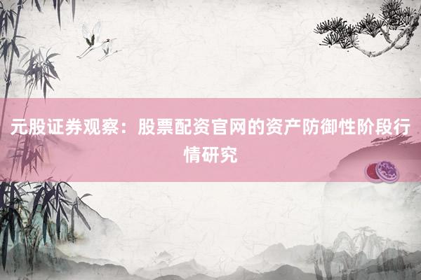 元股证券观察：股票配资官网的资产防御性阶段行情研究
