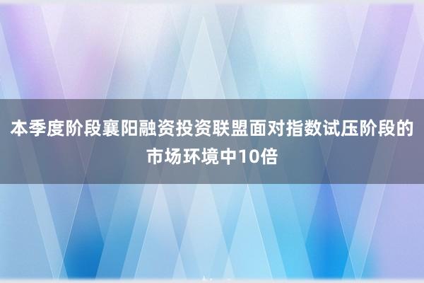 本季度阶段襄阳融资投资联盟面对指数试压阶段的市场环境中10倍