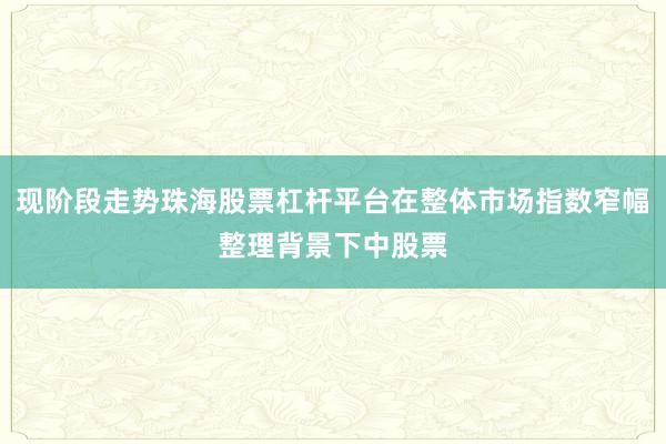 现阶段走势珠海股票杠杆平台在整体市场指数窄幅整理背景下中股票