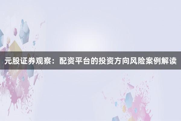 元股证券观察：配资平台的投资方向风险案例解读