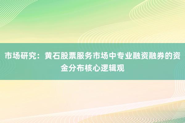 市场研究：黄石股票服务市场中专业融资融券的资金分布核心逻辑观