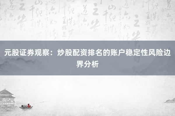 元股证券观察：炒股配资排名的账户稳定性风险边界分析