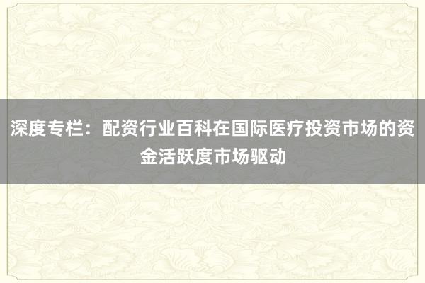 深度专栏：配资行业百科在国际医疗投资市场的资金活跃度市场驱动