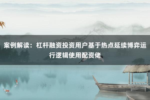 案例解读：杠杆融资投资用户基于热点延续博弈运行逻辑使用配资佬