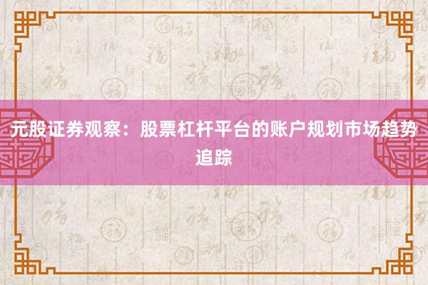 元股证券观察：股票杠杆平台的账户规划市场趋势追踪
