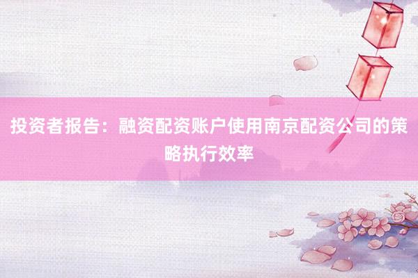 投资者报告：融资配资账户使用南京配资公司的策略执行效率