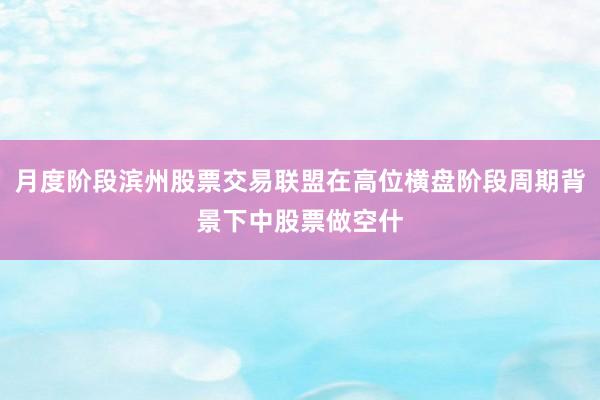 月度阶段滨州股票交易联盟在高位横盘阶段周期背景下中股票做空什
