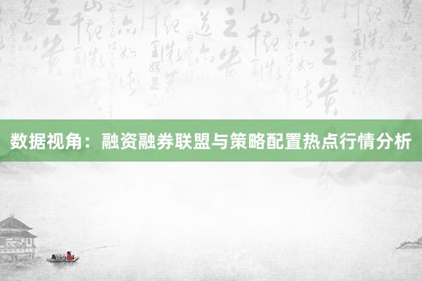 数据视角：融资融券联盟与策略配置热点行情分析