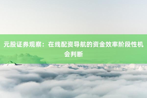 元股证券观察：在线配资导航的资金效率阶段性机会判断