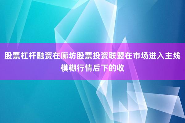 股票杠杆融资在廊坊股票投资联盟在市场进入主线模糊行情后下的收