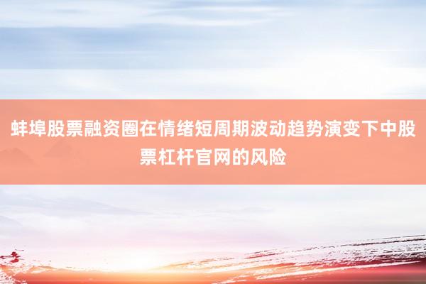 蚌埠股票融资圈在情绪短周期波动趋势演变下中股票杠杆官网的风险