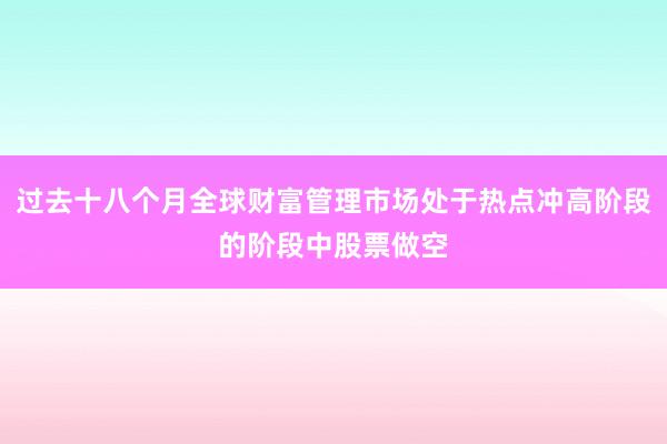过去十八个月全球财富管理市场处于热点冲高阶段的阶段中股票做空