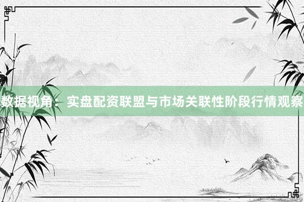 数据视角:实盘配资联盟与市场关联性阶段行情观察
