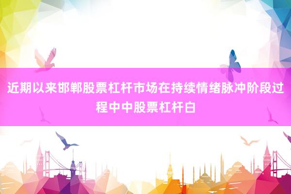 近期以来邯郸股票杠杆市场在持续情绪脉冲阶段过程中中股票杠杆白