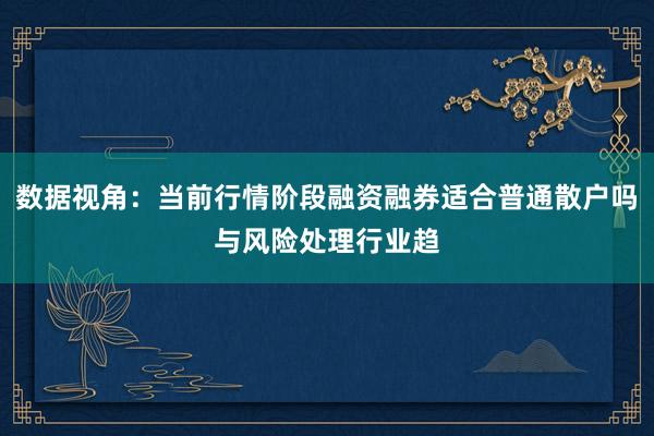 数据视角：当前行情阶段融资融券适合普通散户吗与风险处理行业趋