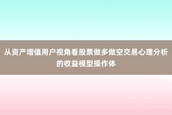 从资产增值用户视角看股票做多做空交易心理分析的收益模型操作体