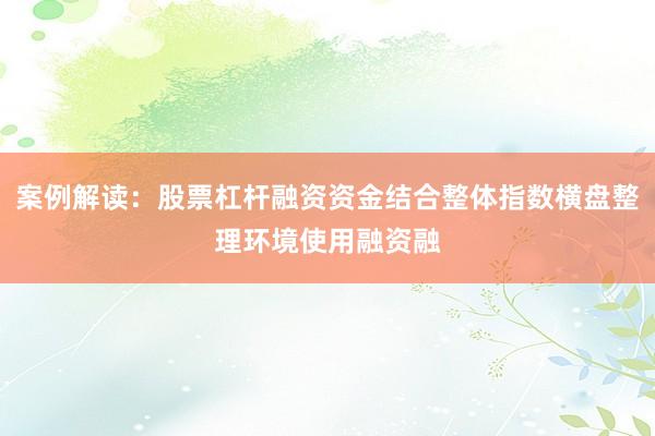 案例解读:股票杠杆融资资金结合整体指数横盘整理环境使用融资融