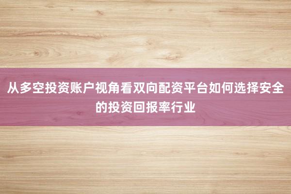 从多空投资账户视角看双向配资平台如何选择安全的投资回报率行业