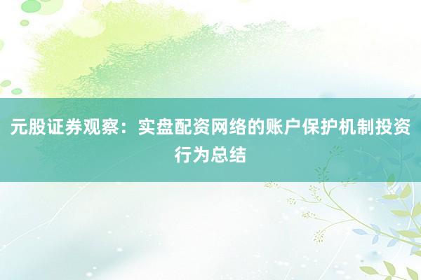 元股证券观察：实盘配资网络的账户保护机制投资行为总结