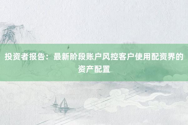 投资者报告：最新阶段账户风控客户使用配资界的资产配置