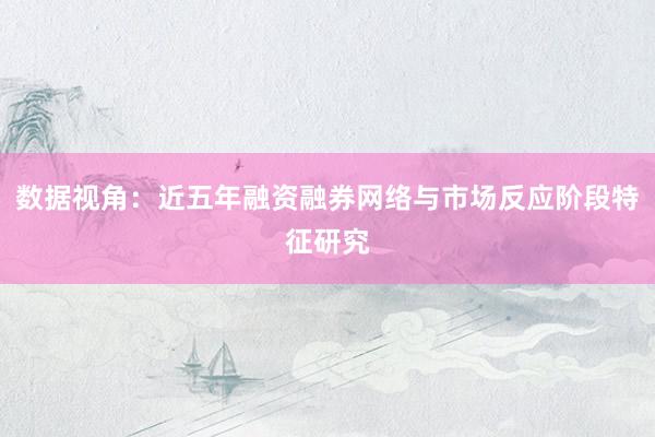 数据视角:近五年融资融券网络与市场反应阶段特征研究