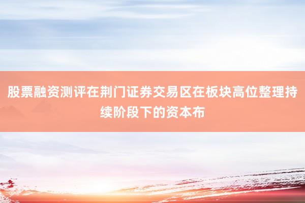 股票融资测评在荆门证券交易区在板块高位整理持续阶段下的资本布