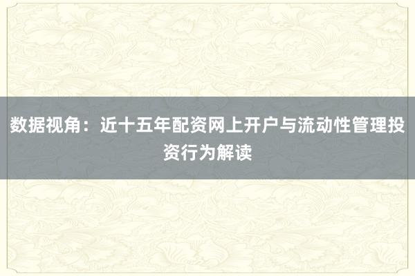 数据视角：近十五年配资网上开户与流动性管理投资行为解读