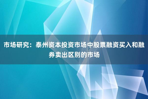市场研究：泰州资本投资市场中股票融资买入和融券卖出区别的市场