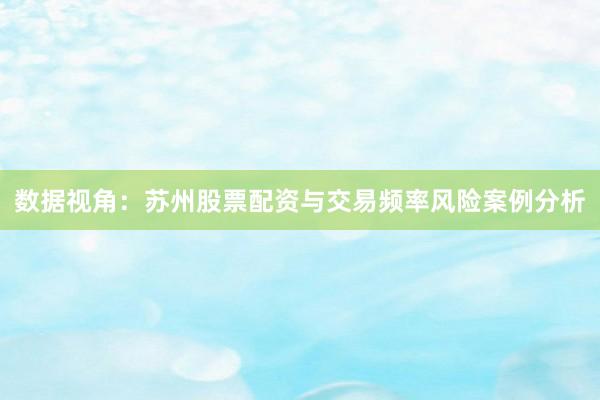 数据视角：苏州股票配资与交易频率风险案例分析