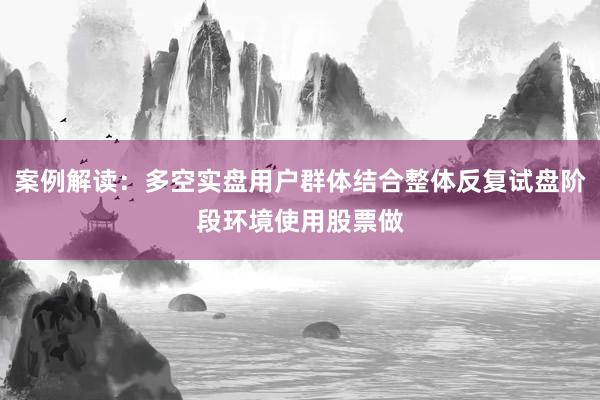 案例解读：多空实盘用户群体结合整体反复试盘阶段环境使用股票做