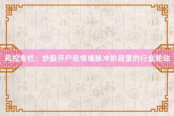 风控专栏：炒股开户在情绪脉冲阶段里的行业轮动