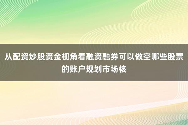 从配资炒股资金视角看融资融券可以做空哪些股票的账户规划市场核