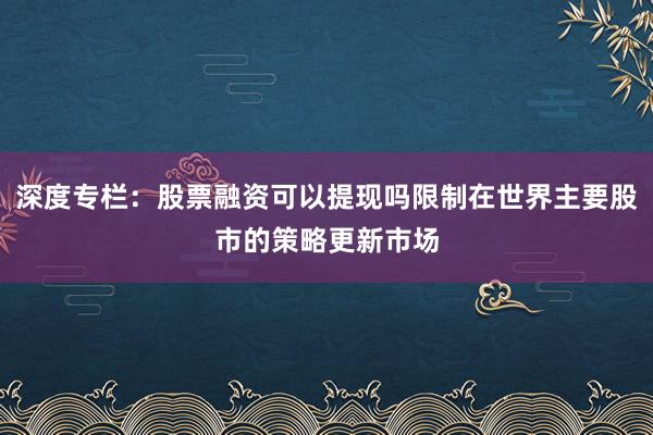 深度专栏：股票融资可以提现吗限制在世界主要股市的策略更新市场