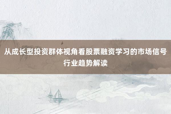 从成长型投资群体视角看股票融资学习的市场信号行业趋势解读