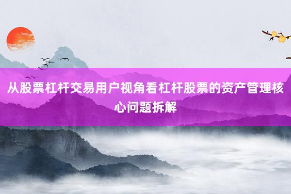 从股票杠杆交易用户视角看杠杆股票的资产管理核心问题拆解
