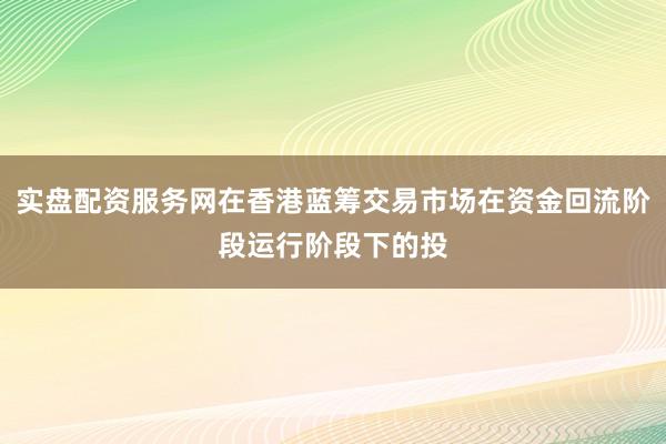 实盘配资服务网在香港蓝筹交易市场在资金回流阶段运行阶段下的投