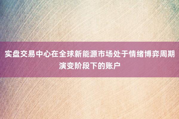 实盘交易中心在全球新能源市场处于情绪博弈周期演变阶段下的账户