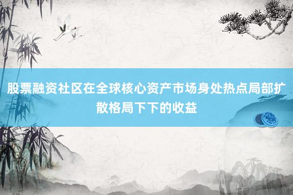 股票融资社区在全球核心资产市场身处热点局部扩散格局下下的收益